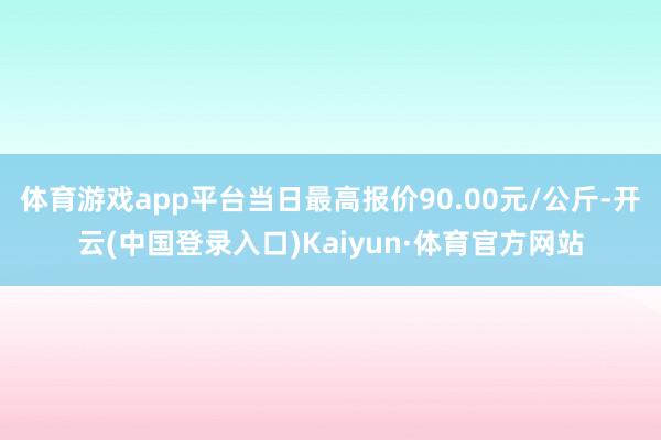 体育游戏app平台当日最高报价90.00元/公斤-开云(中国登录入口)Kaiyun·体育官方网站