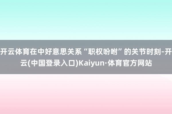 开云体育在中好意思关系“职权吩咐”的关节时刻-开云(中国登录入口)Kaiyun·体育官方网站