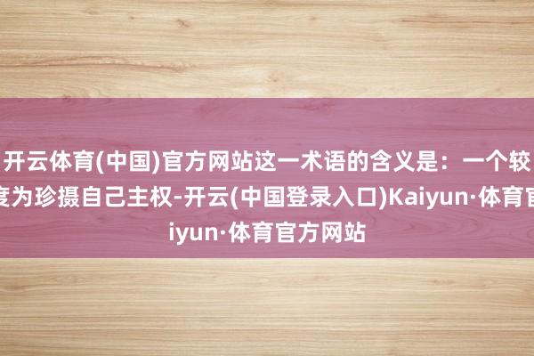 开云体育(中国)官方网站这一术语的含义是：一个较小的国度为珍摄自己主权-开云(中国登录入口)Kaiyun·体育官方网站