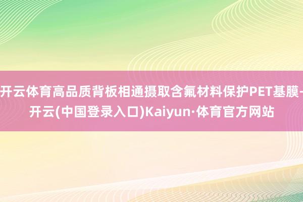 开云体育高品质背板相通摄取含氟材料保护PET基膜-开云(中国登录入口)Kaiyun·体育官方网站