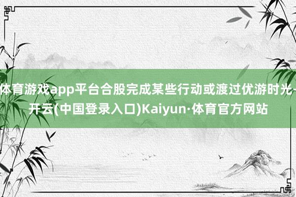 体育游戏app平台合股完成某些行动或渡过优游时光-开云(中国登录入口)Kaiyun·体育官方网站