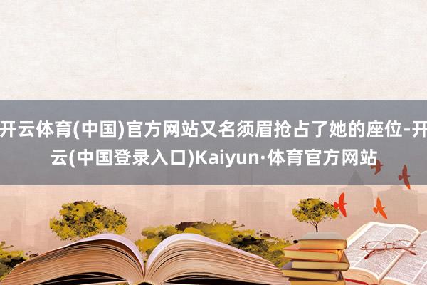 开云体育(中国)官方网站又名须眉抢占了她的座位-开云(中国登录入口)Kaiyun·体育官方网站