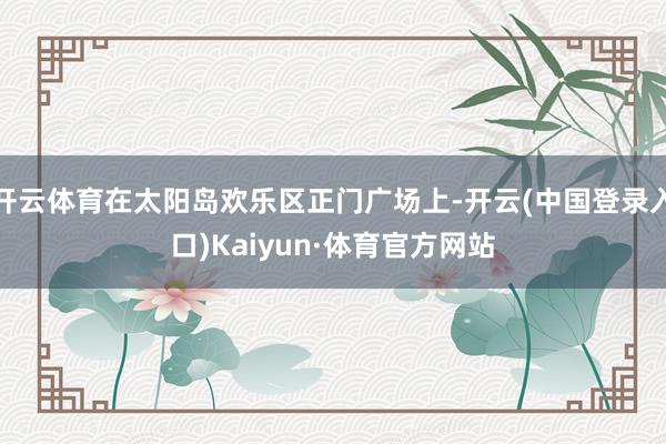 开云体育在太阳岛欢乐区正门广场上-开云(中国登录入口)Kaiyun·体育官方网站