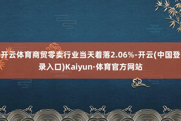 开云体育商贸零卖行业当天着落2.06%-开云(中国登录入口)Kaiyun·体育官方网站