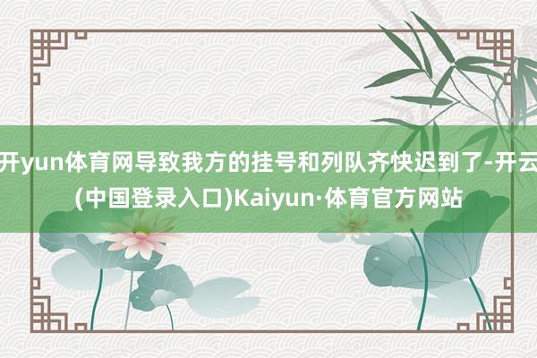 开yun体育网导致我方的挂号和列队齐快迟到了-开云(中国登录入口)Kaiyun·体育官方网站