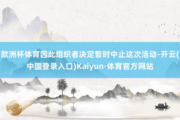 欧洲杯体育因此组织者决定暂时中止这次活动-开云(中国登录入口)Kaiyun·体育官方网站