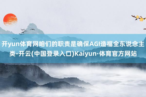开yun体育网咱们的职责是确保AGI造福全东说念主类-开云(中国登录入口)Kaiyun·体育官方网站