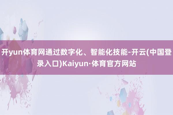 开yun体育网通过数字化、智能化技能-开云(中国登录入口)Kaiyun·体育官方网站