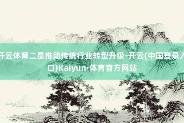 开云体育二是推动传统行业转型升级-开云(中国登录入口)Kaiyun·体育官方网站