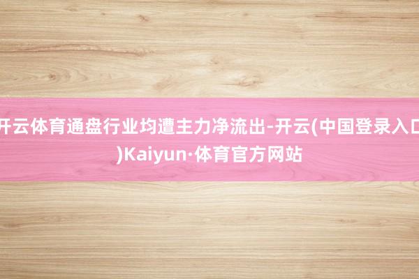 开云体育通盘行业均遭主力净流出-开云(中国登录入口)Kaiyun·体育官方网站