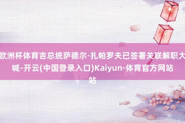 欧洲杯体育吉总统萨德尔·扎帕罗夫已签署关联解职大喊-开云(中国登录入口)Kaiyun·体育官方网站