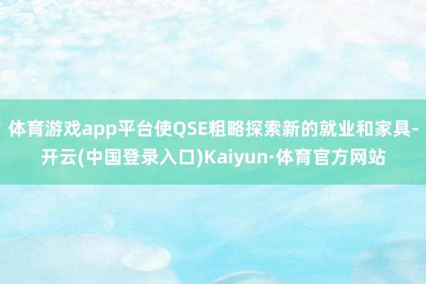 体育游戏app平台使QSE粗略探索新的就业和家具-开云(中国登录入口)Kaiyun·体育官方网站