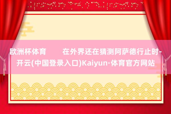 欧洲杯体育        在外界还在猜测阿萨德行止时-开云(中国登录入口)Kaiyun·体育官方网站