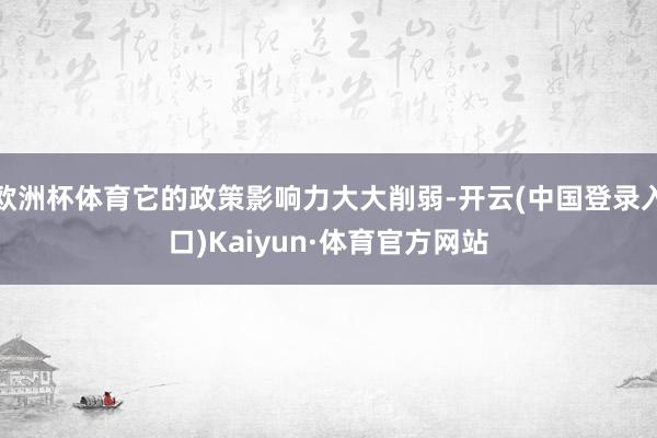 欧洲杯体育它的政策影响力大大削弱-开云(中国登录入口)Kaiyun·体育官方网站