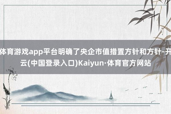 体育游戏app平台明确了央企市值措置方针和方针-开云(中国登录入口)Kaiyun·体育官方网站