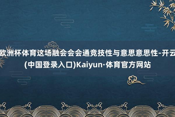 欧洲杯体育这场融会会会通竞技性与意思意思性-开云(中国登录入口)Kaiyun·体育官方网站