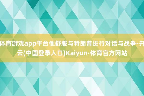 体育游戏app平台他舒服与特朗普进行对话与战争-开云(中国登录入口)Kaiyun·体育官方网站