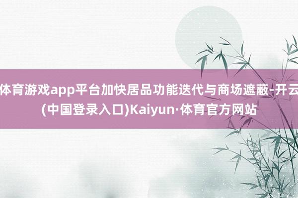 体育游戏app平台加快居品功能迭代与商场遮蔽-开云(中国登录入口)Kaiyun·体育官方网站