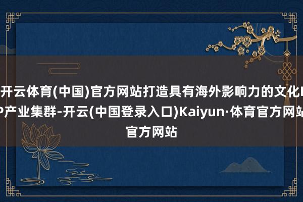 开云体育(中国)官方网站打造具有海外影响力的文化IP产业集群-开云(中国登录入口)Kaiyun·体育官方网站