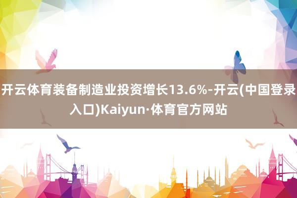 开云体育装备制造业投资增长13.6%-开云(中国登录入口)Kaiyun·体育官方网站