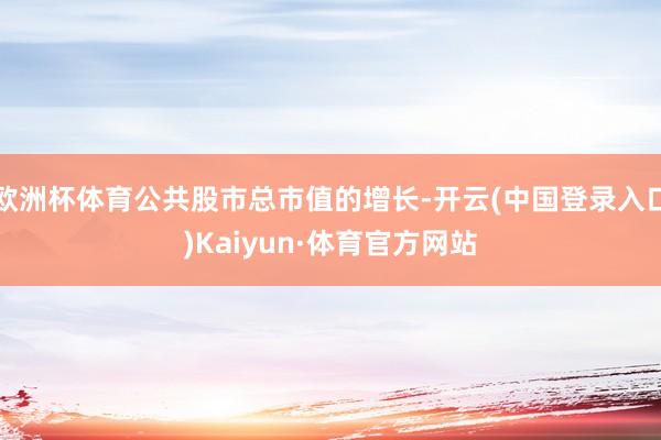 欧洲杯体育公共股市总市值的增长-开云(中国登录入口)Kaiyun·体育官方网站
