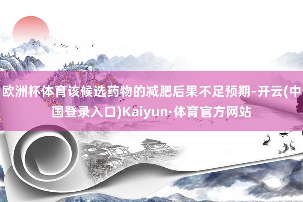欧洲杯体育该候选药物的减肥后果不足预期-开云(中国登录入口)Kaiyun·体育官方网站