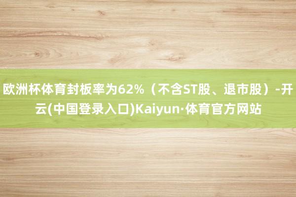 欧洲杯体育封板率为62%（不含ST股、退市股）-开云(中国登录入口)Kaiyun·体育官方网站