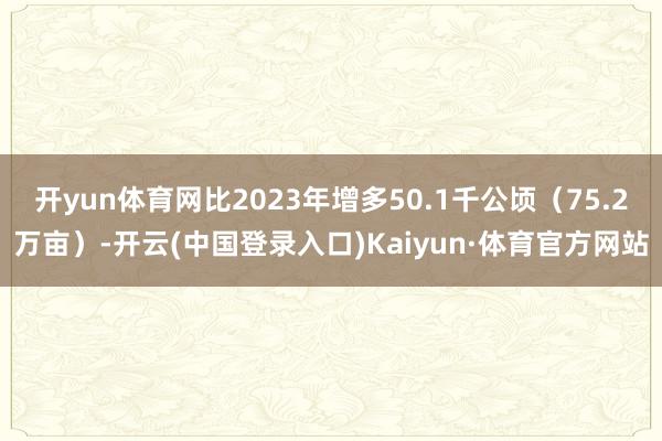 开yun体育网比2023年增多50.1千公顷（75.2万亩）-开云(中国登录入口)Kaiyun·体育官方网站