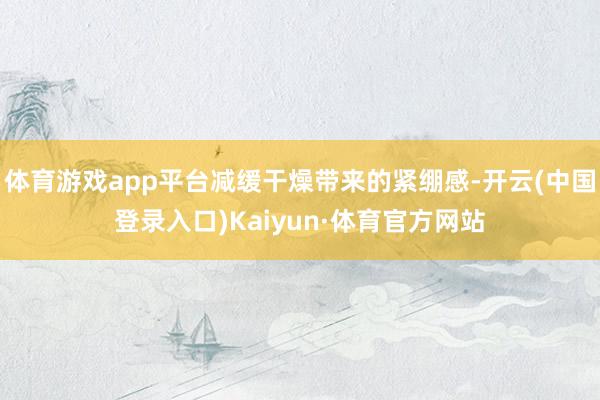 体育游戏app平台减缓干燥带来的紧绷感-开云(中国登录入口)Kaiyun·体育官方网站