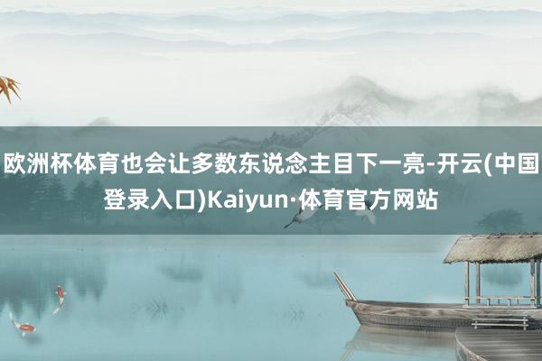 欧洲杯体育也会让多数东说念主目下一亮-开云(中国登录入口)Kaiyun·体育官方网站