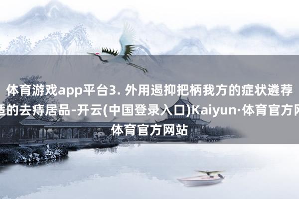 体育游戏app平台3. 外用遏抑把柄我方的症状遴荐合适的去痔居品-开云(中国登录入口)Kaiyun·体育官方网站