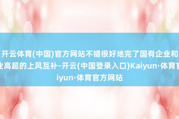 开云体育(中国)官方网站不错很好地完了国有企业和民营企业高超的上风互补-开云(中国登录入口)Kaiyun·体育官方网站
