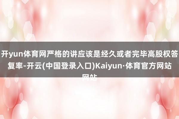 开yun体育网严格的讲应该是经久或者完毕高股权答复率-开云(中国登录入口)Kaiyun·体育官方网站