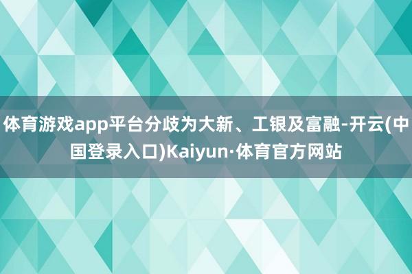 体育游戏app平台分歧为大新、工银及富融-开云(中国登录入口)Kaiyun·体育官方网站