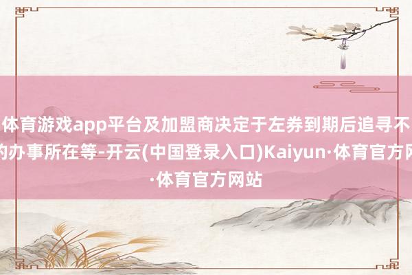 体育游戏app平台及加盟商决定于左券到期后追寻不同的办事所在等-开云(中国登录入口)Kaiyun·体育官方网站