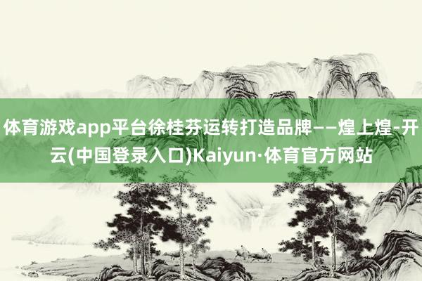 体育游戏app平台徐桂芬运转打造品牌——煌上煌-开云(中国登录入口)Kaiyun·体育官方网站