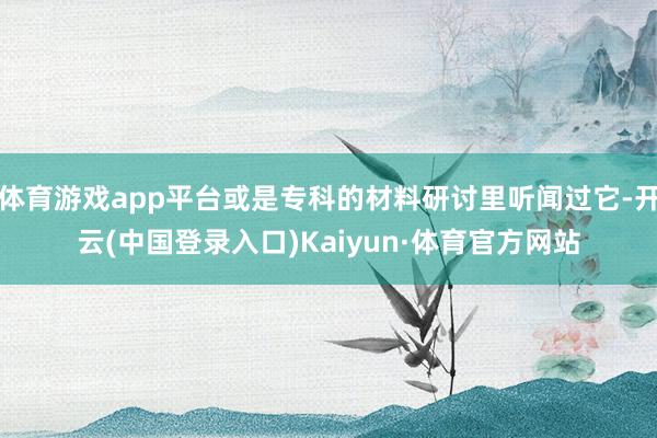 体育游戏app平台或是专科的材料研讨里听闻过它-开云(中国登录入口)Kaiyun·体育官方网站