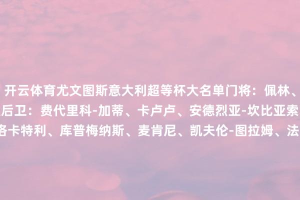 开云体育尤文图斯意大利超等杯大名单门将：佩林、平索利奥、迪格雷戈里奥后卫：费代里科-加蒂、卡卢卢、安德烈亚-坎比亚索、萨沃纳、鲁希中场：洛卡特利、库普梅纳斯、麦肯尼、凯夫伦-图拉姆、法乔利、说念格拉斯-路易斯时尚：弗朗西斯科-孔塞桑、弗拉霍维奇、凯南-伊尔迪兹、尼古拉斯-冈萨雷斯、瓦西里耶-阿季奇、蒂莫西-维阿、姆班古拉-开云(中国登录入口)Kaiyun·体育官方网站
