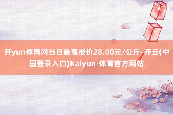 开yun体育网当日最高报价28.00元/公斤-开云(中国登录入口)Kaiyun·体育官方网站