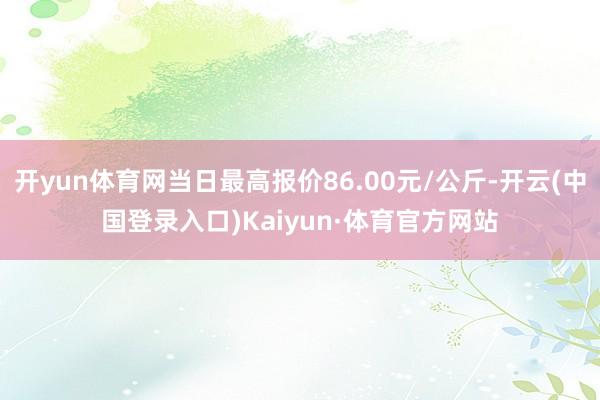 开yun体育网当日最高报价86.00元/公斤-开云(中国登录入口)Kaiyun·体育官方网站