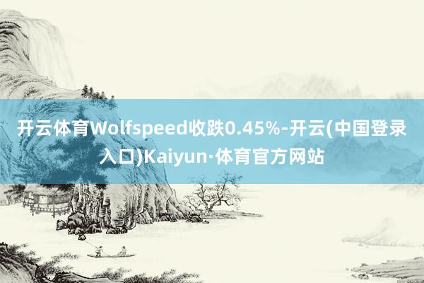 开云体育Wolfspeed收跌0.45%-开云(中国登录入口)Kaiyun·体育官方网站