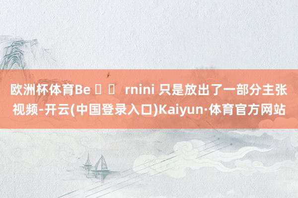 欧洲杯体育Be ​​ rnini 只是放出了一部分主张视频-开云(中国登录入口)Kaiyun·体育官方网站