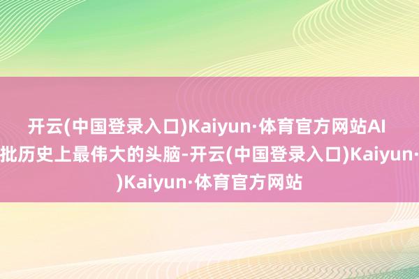 开云(中国登录入口)Kaiyun·体育官方网站AI 爸爸率领着一批历史上最伟大的头脑-开云(中国登录入口)Kaiyun·体育官方网站