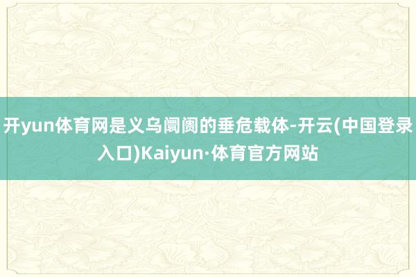 开yun体育网是义乌阛阓的垂危载体-开云(中国登录入口)Kaiyun·体育官方网站