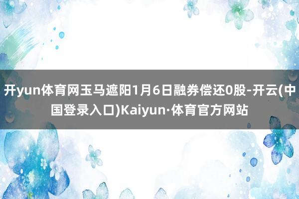 开yun体育网玉马遮阳1月6日融券偿还0股-开云(中国登录入口)Kaiyun·体育官方网站