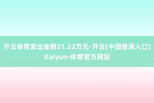 开云体育卖出金额21.22万元-开云(中国登录入口)Kaiyun·体育官方网站