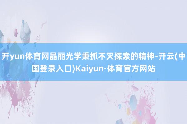 开yun体育网晶丽光学秉抓不灭探索的精神-开云(中国登录入口)Kaiyun·体育官方网站