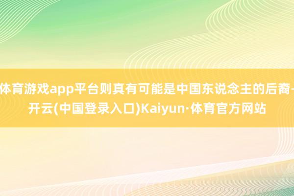 体育游戏app平台则真有可能是中国东说念主的后裔-开云(中国登录入口)Kaiyun·体育官方网站