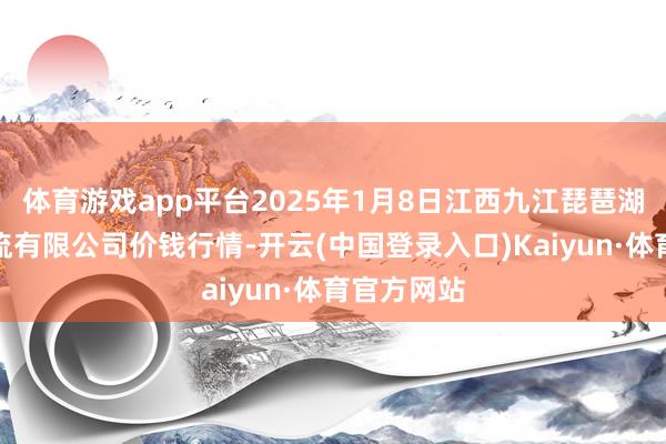 体育游戏app平台2025年1月8日江西九江琵琶湖农居品物流有限公司价钱行情-开云(中国登录入口)Kaiyun·体育官方网站