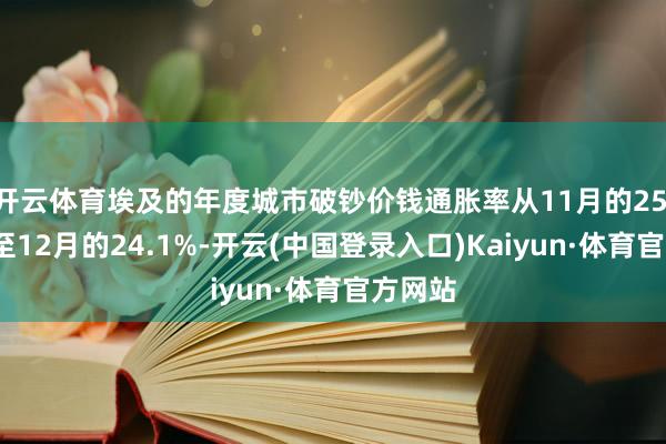 开云体育埃及的年度城市破钞价钱通胀率从11月的25.5%降至12月的24.1%-开云(中国登录入口)Kaiyun·体育官方网站